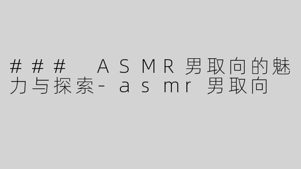 ### ASMR男取向的魅力与探索-asmr男取向