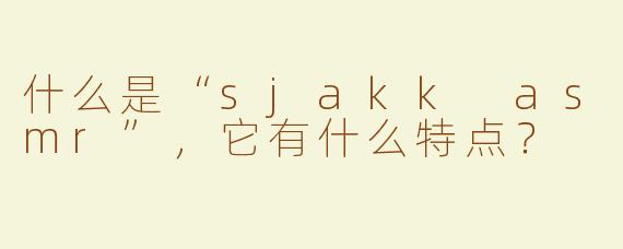 什么是“sjakk asmr”，它有什么特点？