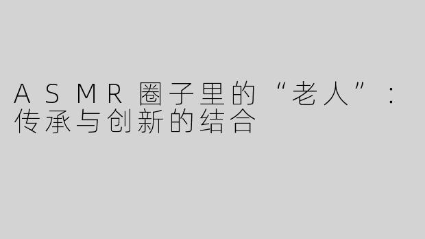 ASMR圈子里的“老人”：传承与创新的结合
