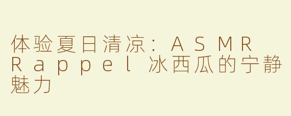 体验夏日清凉：ASMR Rappel冰西瓜的宁静魅力