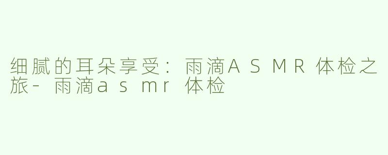 细腻的耳朵享受：雨滴ASMR体检之旅