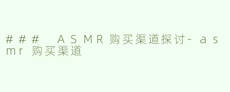 ### ASMR购买渠道探讨-asmr购买渠道