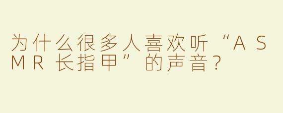 为什么很多人喜欢听“ASMR长指甲”的声音？