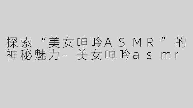 探索“美女呻吟ASMR”的神秘魅力