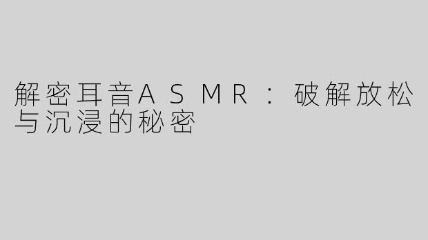 解密耳音ASMR：破解放松与沉浸的秘密
