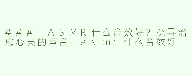 ### ASMR什么音效好？探寻治愈心灵的声音-asmr什么音效好