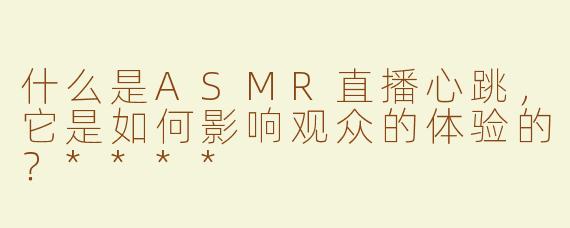 什么是ASMR直播心跳，它是如何影响观众的体验的？****