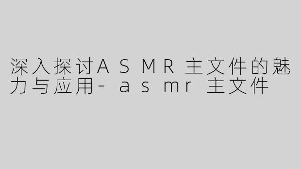 深入探讨ASMR主文件的魅力与应用