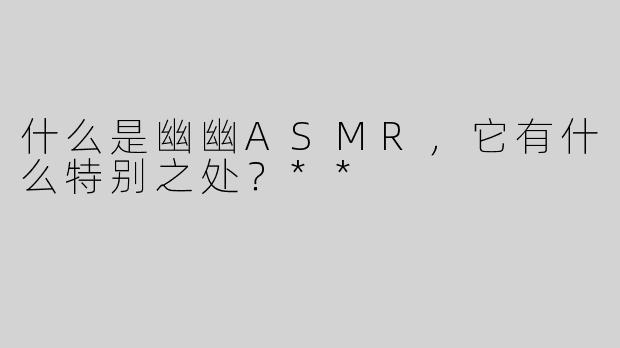 什么是幽幽ASMR，它有什么特别之处？**