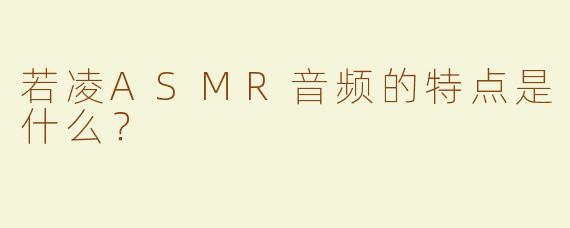 若凌ASMR音频的特点是什么？
