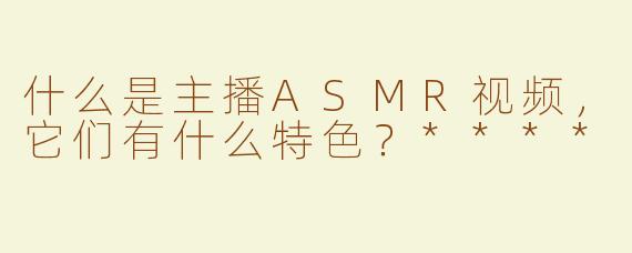 什么是主播ASMR视频，它们有什么特色？****