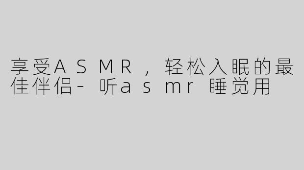 享受ASMR，轻松入眠的最佳伴侣-听asmr睡觉用