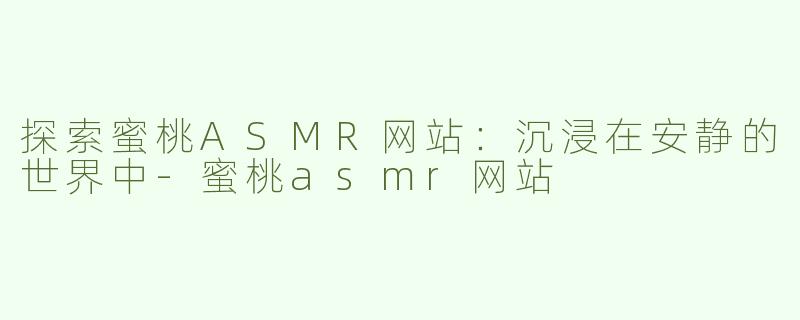 探索蜜桃ASMR网站：沉浸在安静的世界中-蜜桃asmr网站