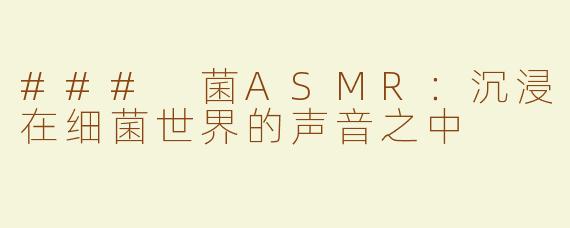 ### 菌ASMR：沉浸在细菌世界的声音之中
