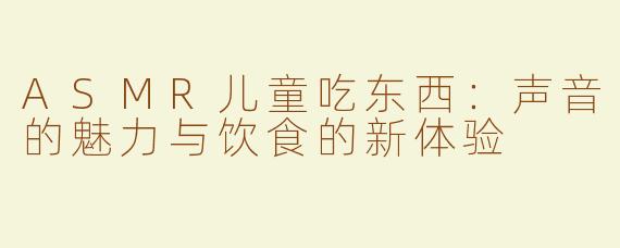 ASMR儿童吃东西：声音的魅力与饮食的新体验