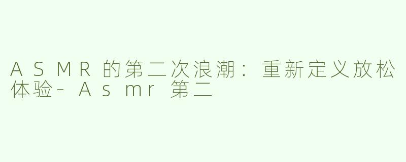 ASMR的第二次浪潮：重新定义放松体验-Asmr第二