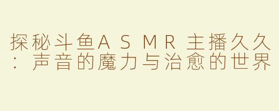 探秘斗鱼ASMR主播久久：声音的魔力与治愈的世界