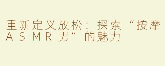 重新定义放松：探索“按摩ASMR男”的魅力
