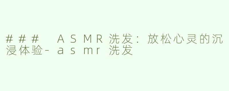 ### ASMR洗发：放松心灵的沉浸体验-asmr洗发