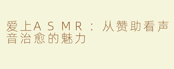 爱上ASMR：从赞助看声音治愈的魅力