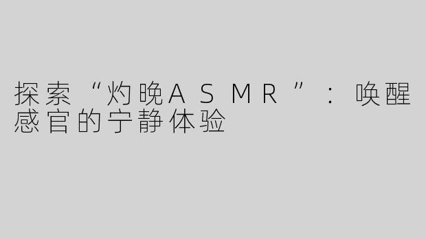 探索“灼晚ASMR”：唤醒感官的宁静体验