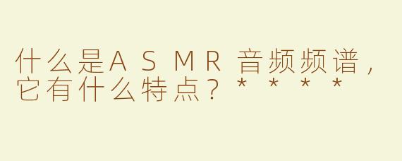 什么是ASMR音频频谱，它有什么特点？****