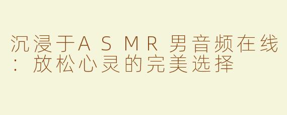 沉浸于ASMR男音频在线：放松心灵的完美选择