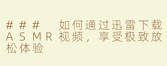 ### 如何通过迅雷下载ASMR视频，享受极致放松体验