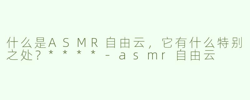 什么是ASMR自由云，它有什么特别之处？****