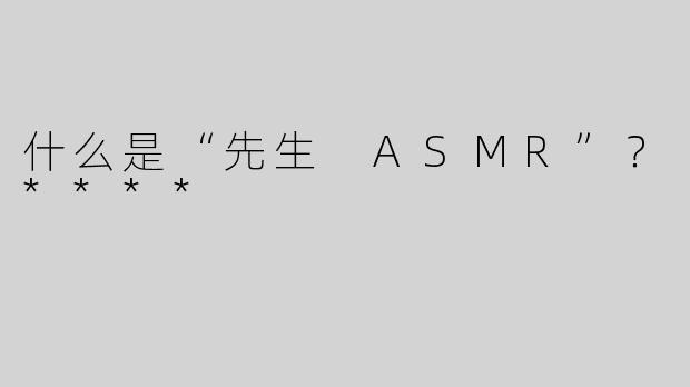 什么是“先生 ASMR”？****