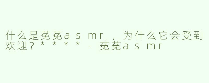 什么是莬莬asmr，为什么它会受到欢迎？****-莬莬asmr