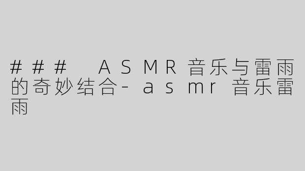 ### ASMR音乐与雷雨的奇妙结合-asmr音乐雷雨