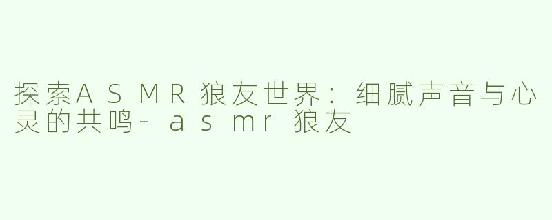 探索ASMR狼友世界：细腻声音与心灵的共鸣-asmr狼友