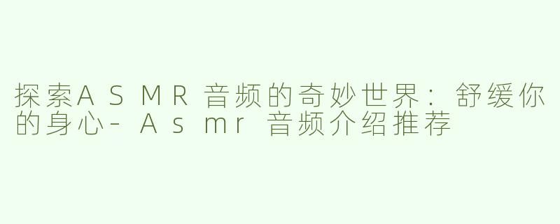 探索ASMR音频的奇妙世界：舒缓你的身心-Asmr音频介绍推荐