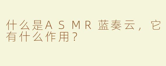 什么是ASMR蓝奏云，它有什么作用？