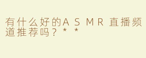 有什么好的ASMR直播频道推荐吗？**