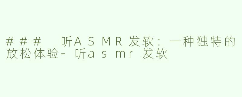 ### 听ASMR发软：一种独特的放松体验-听asmr发软
