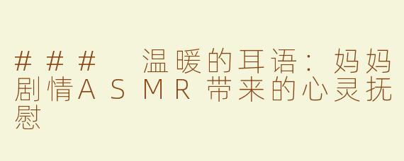 ### 温暖的耳语：妈妈剧情ASMR带来的心灵抚慰