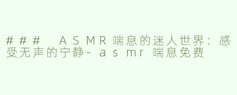 ### ASMR喘息的迷人世界：感受无声的宁静