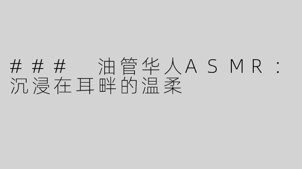 ### 油管华人ASMR：沉浸在耳畔的温柔