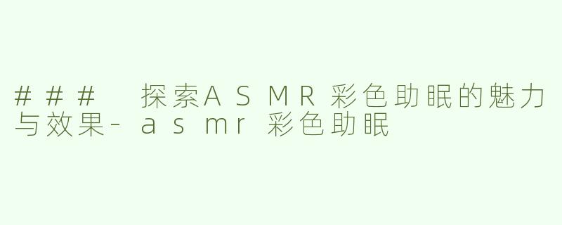 ### 探索ASMR彩色助眠的魅力与效果-asmr彩色助眠