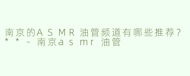 南京的ASMR油管频道有哪些推荐？**