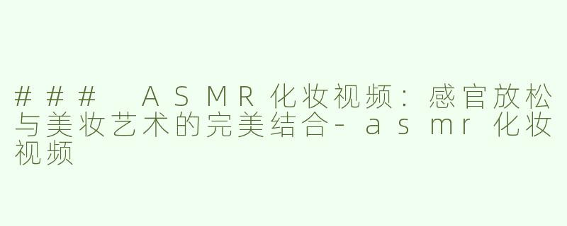 ### ASMR化妆视频：感官放松与美妆艺术的完美结合-asmr化妆视频