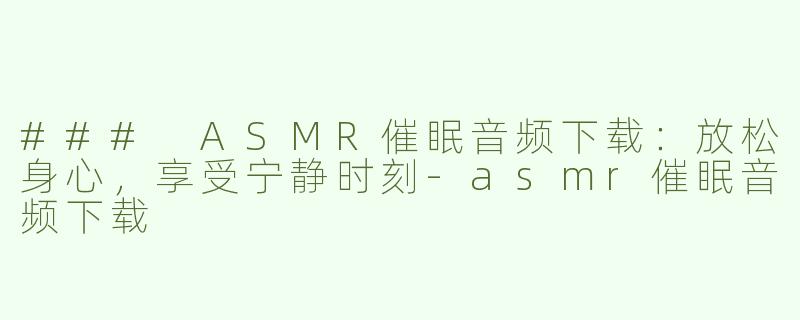 ### ASMR催眠音频下载：放松身心，享受宁静时刻-asmr催眠音频下载