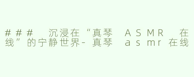 ### 沉浸在“真琴 ASMR 在线”的宁静世界