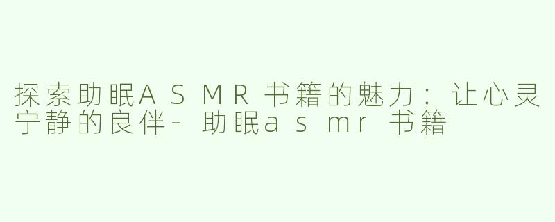 探索助眠ASMR书籍的魅力：让心灵宁静的良伴-助眠asmr书籍