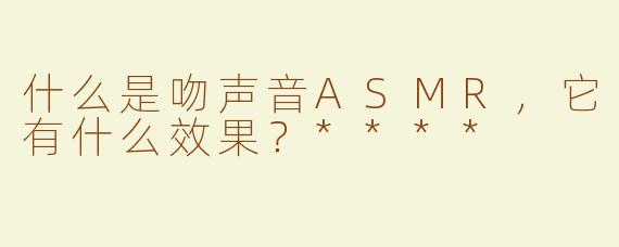 什么是吻声音ASMR，它有什么效果？****