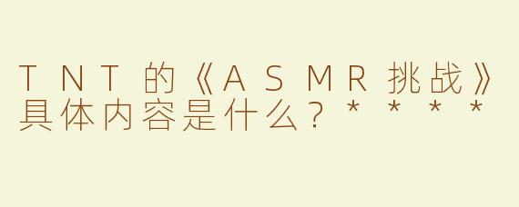 TNT的《ASMR挑战》具体内容是什么？****
