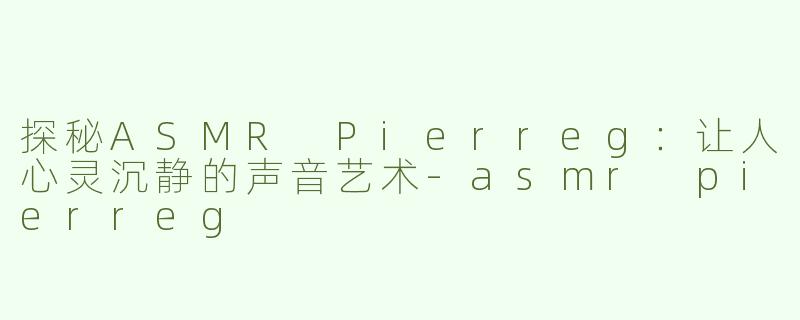 探秘ASMR Pierreg：让人心灵沉静的声音艺术
