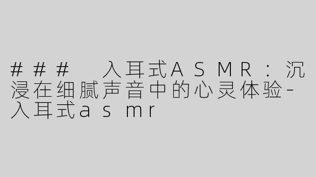 ### 入耳式ASMR：沉浸在细腻声音中的心灵体验-入耳式asmr